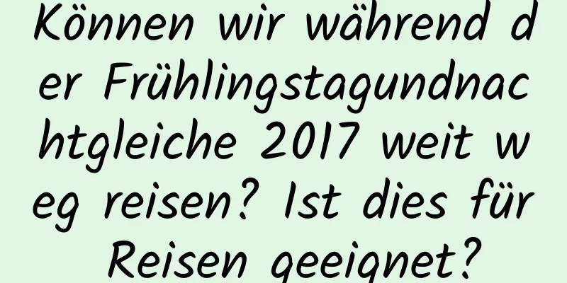 Können wir während der Frühlingstagundnachtgleiche 2017 weit weg reisen? Ist dies für Reisen geeignet?