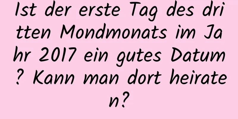 Ist der erste Tag des dritten Mondmonats im Jahr 2017 ein gutes Datum? Kann man dort heiraten?