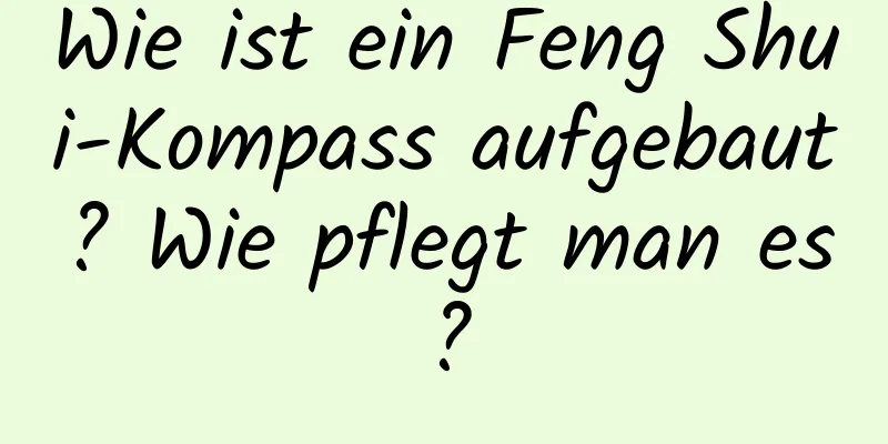 Wie ist ein Feng Shui-Kompass aufgebaut? Wie pflegt man es?