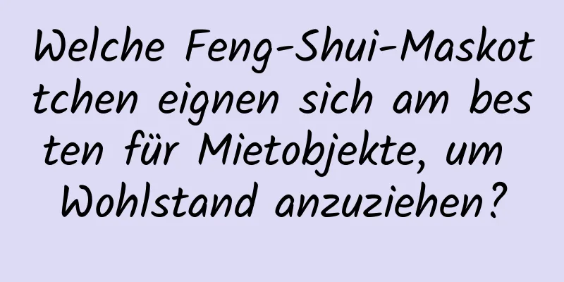 Welche Feng-Shui-Maskottchen eignen sich am besten für Mietobjekte, um Wohlstand anzuziehen?