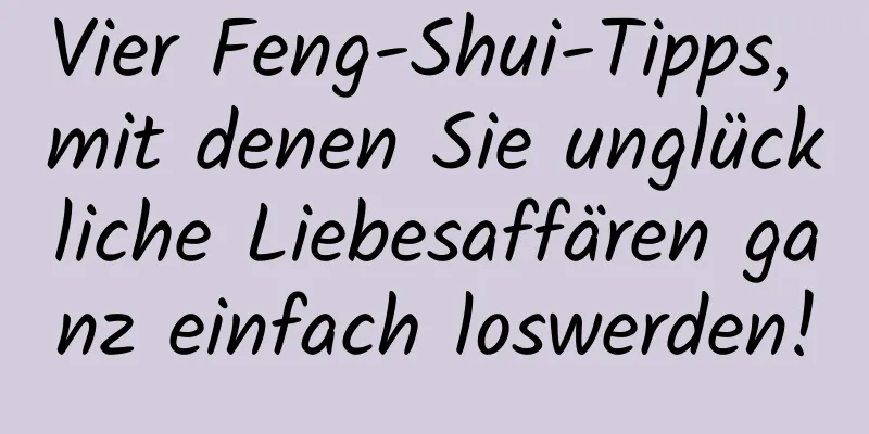 Vier Feng-Shui-Tipps, mit denen Sie unglückliche Liebesaffären ganz einfach loswerden!