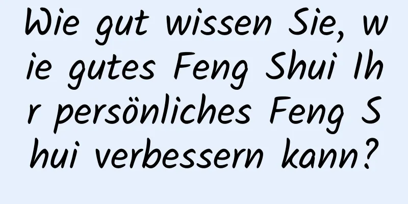 Wie gut wissen Sie, wie gutes Feng Shui Ihr persönliches Feng Shui verbessern kann?