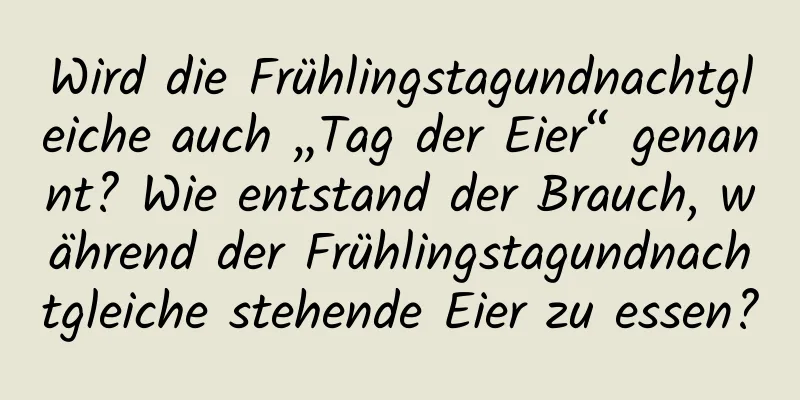 Wird die Frühlingstagundnachtgleiche auch „Tag der Eier“ ​​genannt? Wie entstand der Brauch, während der Frühlingstagundnachtgleiche stehende Eier zu essen?