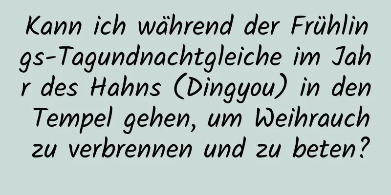 Kann ich während der Frühlings-Tagundnachtgleiche im Jahr des Hahns (Dingyou) in den Tempel gehen, um Weihrauch zu verbrennen und zu beten?