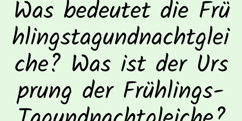 Was bedeutet die Frühlingstagundnachtgleiche? Was ist der Ursprung der Frühlings-Tagundnachtgleiche?