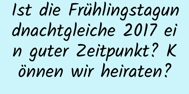 Ist die Frühlingstagundnachtgleiche 2017 ein guter Zeitpunkt? Können wir heiraten?