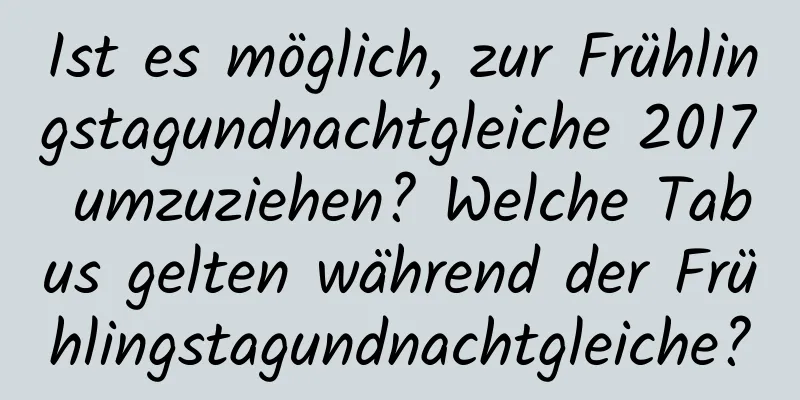 Ist es möglich, zur Frühlingstagundnachtgleiche 2017 umzuziehen? Welche Tabus gelten während der Frühlingstagundnachtgleiche?