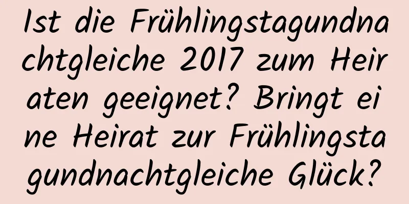 Ist die Frühlingstagundnachtgleiche 2017 zum Heiraten geeignet? Bringt eine Heirat zur Frühlingstagundnachtgleiche Glück?