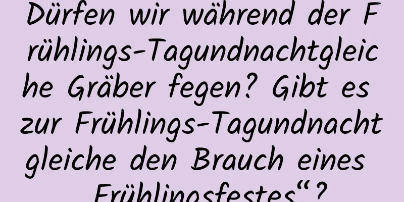 Dürfen wir während der Frühlings-Tagundnachtgleiche Gräber fegen? Gibt es zur Frühlings-Tagundnachtgleiche den Brauch eines „Frühlingsfestes“?