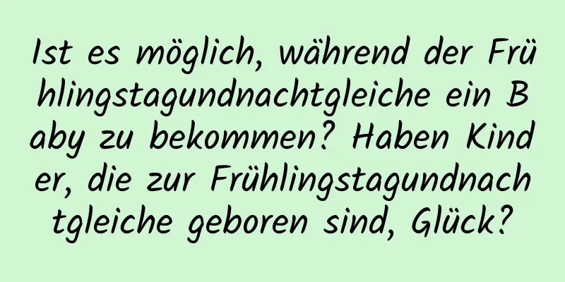 Ist es möglich, während der Frühlingstagundnachtgleiche ein Baby zu bekommen? Haben Kinder, die zur Frühlingstagundnachtgleiche geboren sind, Glück?