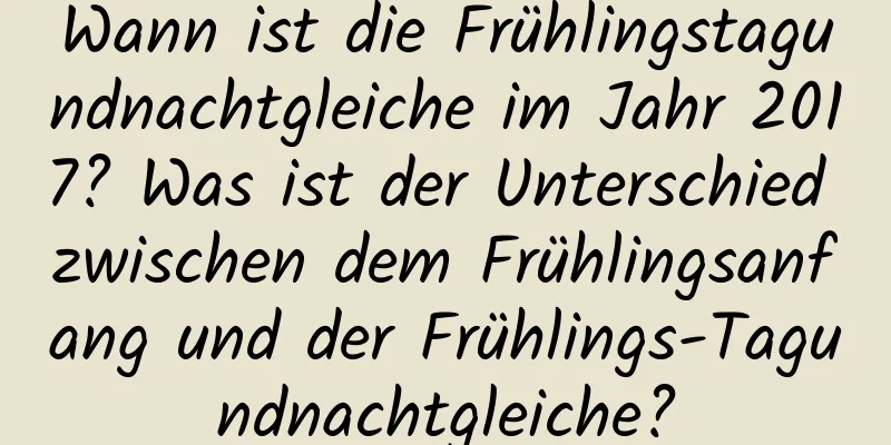 Wann ist die Frühlingstagundnachtgleiche im Jahr 2017? Was ist der Unterschied zwischen dem Frühlingsanfang und der Frühlings-Tagundnachtgleiche?