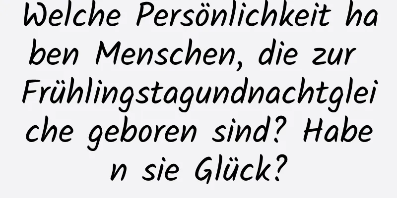 Welche Persönlichkeit haben Menschen, die zur Frühlingstagundnachtgleiche geboren sind? Haben sie Glück?