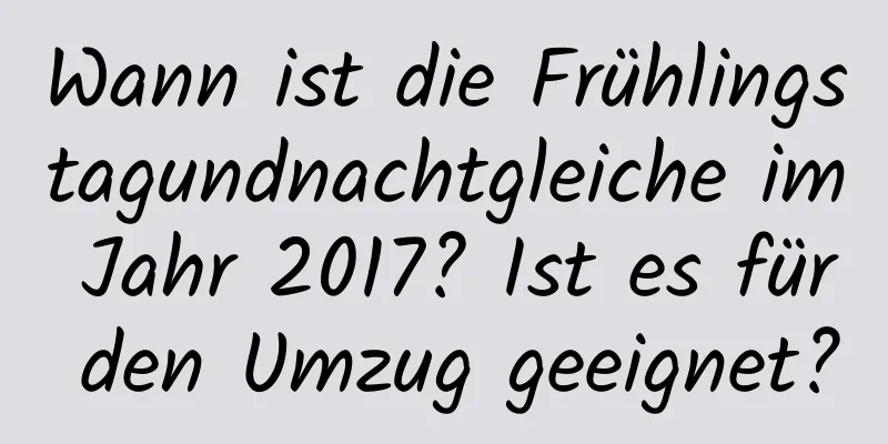 Wann ist die Frühlingstagundnachtgleiche im Jahr 2017? Ist es für den Umzug geeignet?