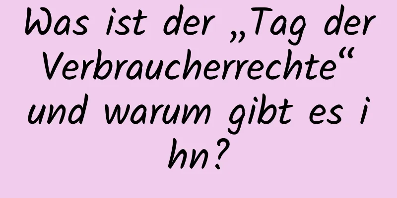 Was ist der „Tag der Verbraucherrechte“ und warum gibt es ihn?