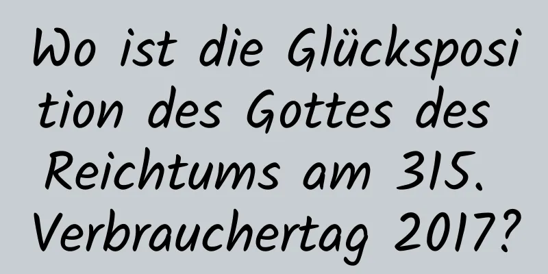 Wo ist die Glücksposition des Gottes des Reichtums am 315. Verbrauchertag 2017?