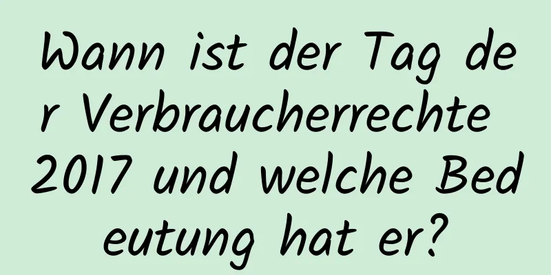 Wann ist der Tag der Verbraucherrechte 2017 und welche Bedeutung hat er?