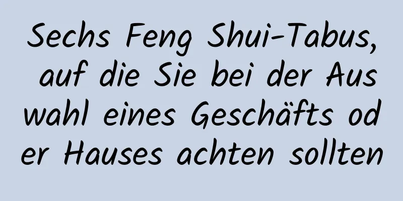 Sechs Feng Shui-Tabus, auf die Sie bei der Auswahl eines Geschäfts oder Hauses achten sollten