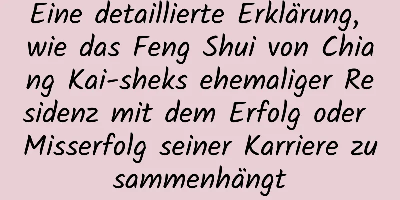 Eine detaillierte Erklärung, wie das Feng Shui von Chiang Kai-sheks ehemaliger Residenz mit dem Erfolg oder Misserfolg seiner Karriere zusammenhängt