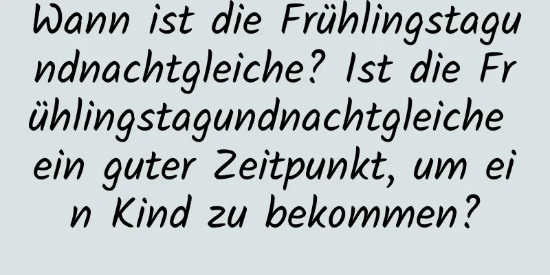 Wann ist die Frühlingstagundnachtgleiche? Ist die Frühlingstagundnachtgleiche ein guter Zeitpunkt, um ein Kind zu bekommen?