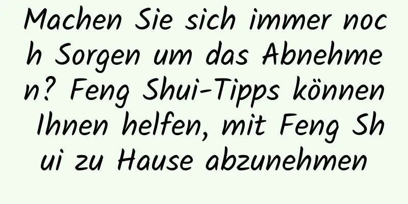 Machen Sie sich immer noch Sorgen um das Abnehmen? Feng Shui-Tipps können Ihnen helfen, mit Feng Shui zu Hause abzunehmen