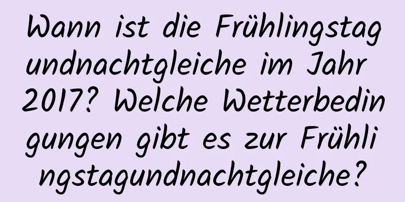 Wann ist die Frühlingstagundnachtgleiche im Jahr 2017? Welche Wetterbedingungen gibt es zur Frühlingstagundnachtgleiche?