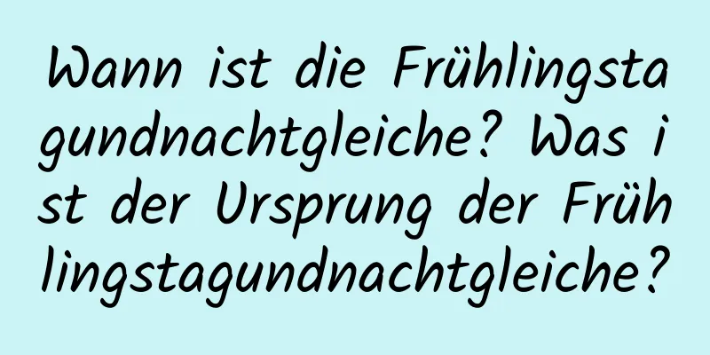 Wann ist die Frühlingstagundnachtgleiche? Was ist der Ursprung der Frühlingstagundnachtgleiche?