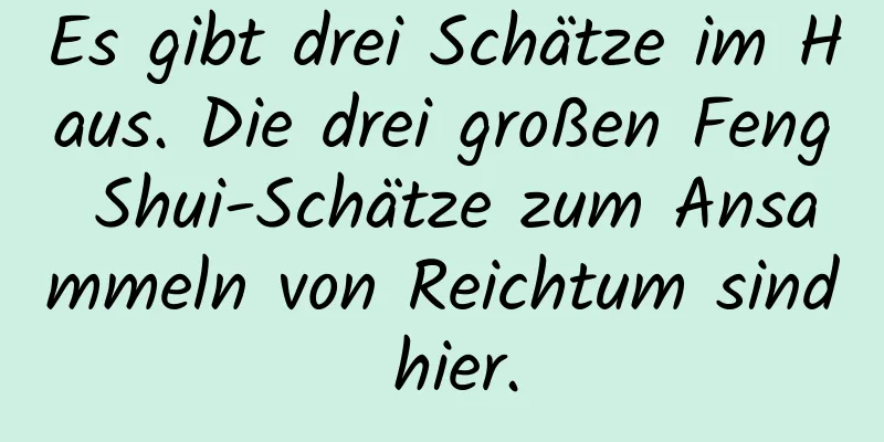 Es gibt drei Schätze im Haus. Die drei großen Feng Shui-Schätze zum Ansammeln von Reichtum sind hier.