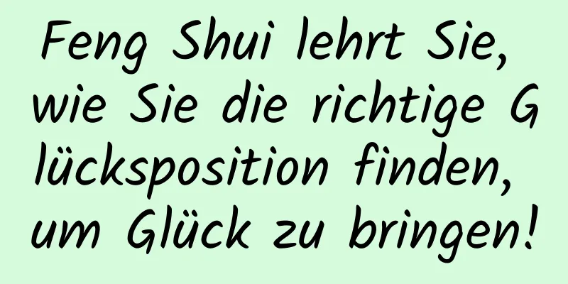 Feng Shui lehrt Sie, wie Sie die richtige Glücksposition finden, um Glück zu bringen!