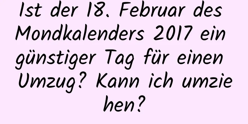 Ist der 18. Februar des Mondkalenders 2017 ein günstiger Tag für einen Umzug? Kann ich umziehen?