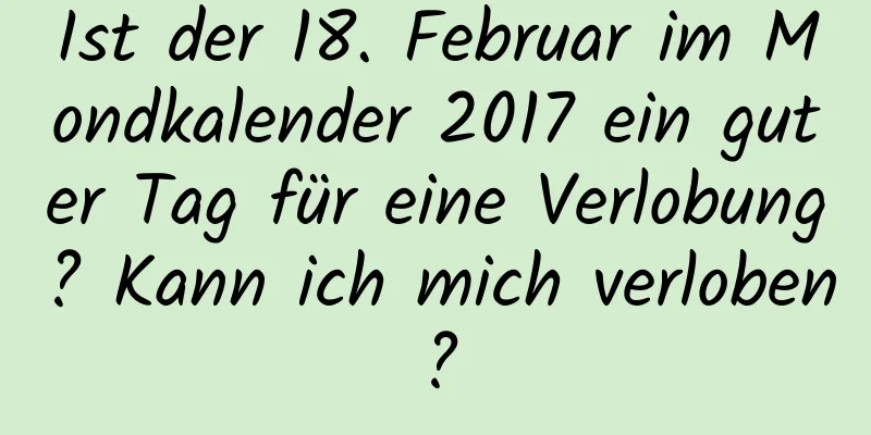 Ist der 18. Februar im Mondkalender 2017 ein guter Tag für eine Verlobung? Kann ich mich verloben?