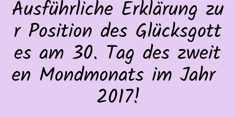 Ausführliche Erklärung zur Position des Glücksgottes am 30. Tag des zweiten Mondmonats im Jahr 2017!