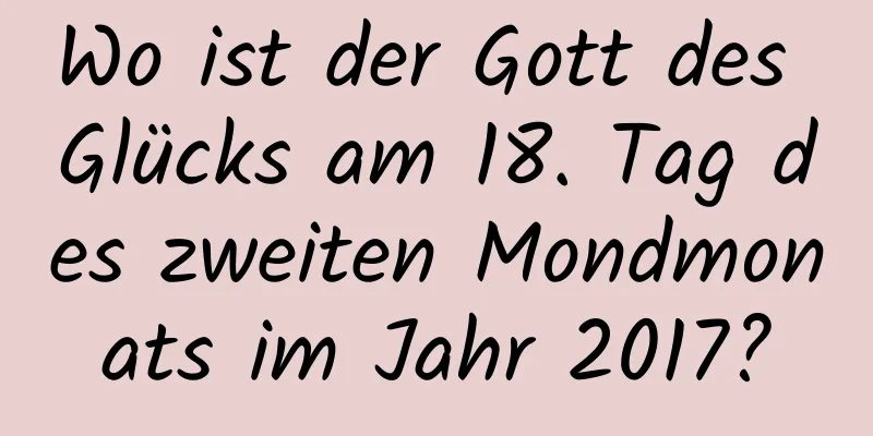 Wo ist der Gott des Glücks am 18. Tag des zweiten Mondmonats im Jahr 2017?