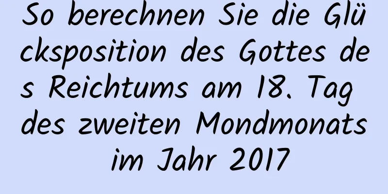 So berechnen Sie die Glücksposition des Gottes des Reichtums am 18. Tag des zweiten Mondmonats im Jahr 2017