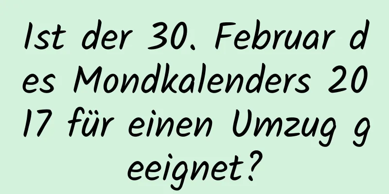 Ist der 30. Februar des Mondkalenders 2017 für einen Umzug geeignet?