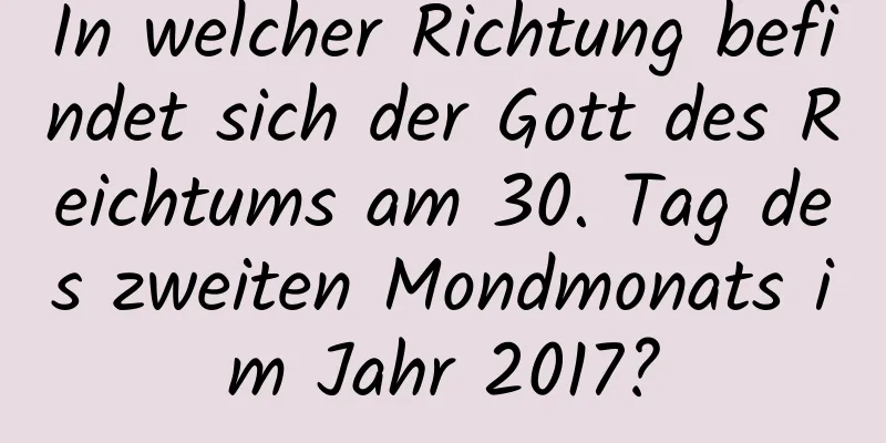 In welcher Richtung befindet sich der Gott des Reichtums am 30. Tag des zweiten Mondmonats im Jahr 2017?