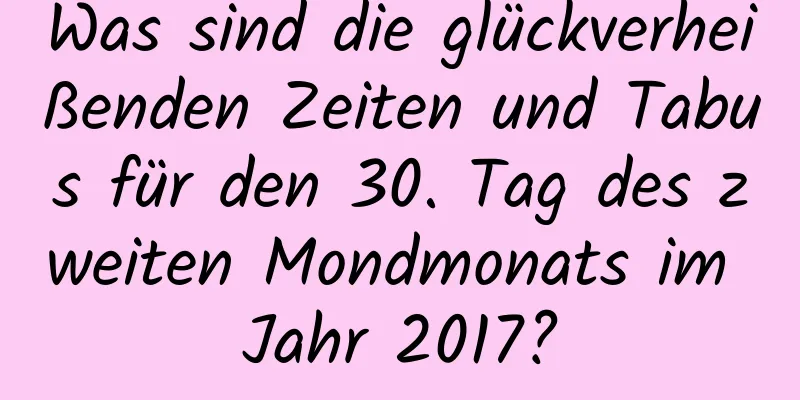 Was sind die glückverheißenden Zeiten und Tabus für den 30. Tag des zweiten Mondmonats im Jahr 2017?