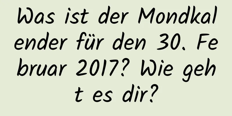 Was ist der Mondkalender für den 30. Februar 2017? Wie geht es dir?