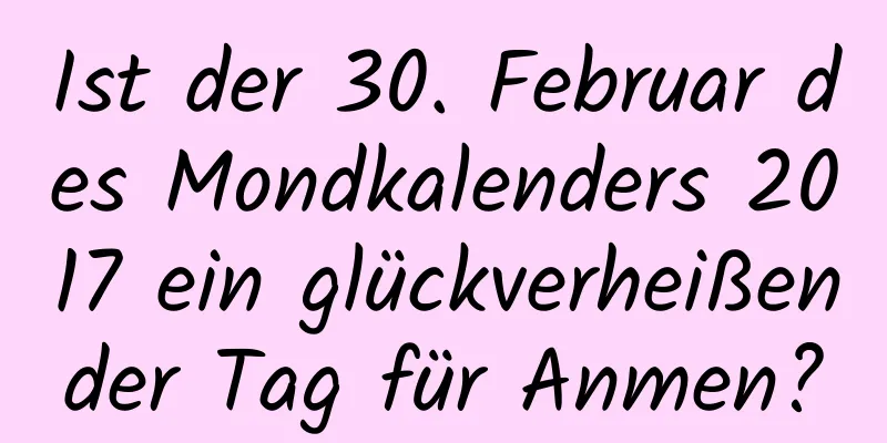 Ist der 30. Februar des Mondkalenders 2017 ein glückverheißender Tag für Anmen?