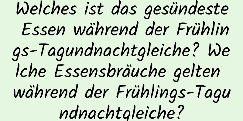 Welches ist das gesündeste Essen während der Frühlings-Tagundnachtgleiche? Welche Essensbräuche gelten während der Frühlings-Tagundnachtgleiche?