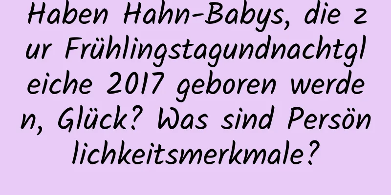 Haben Hahn-Babys, die zur Frühlingstagundnachtgleiche 2017 geboren werden, Glück? Was sind Persönlichkeitsmerkmale?