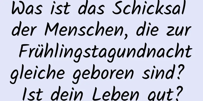 Was ist das Schicksal der Menschen, die zur Frühlingstagundnachtgleiche geboren sind? Ist dein Leben gut?