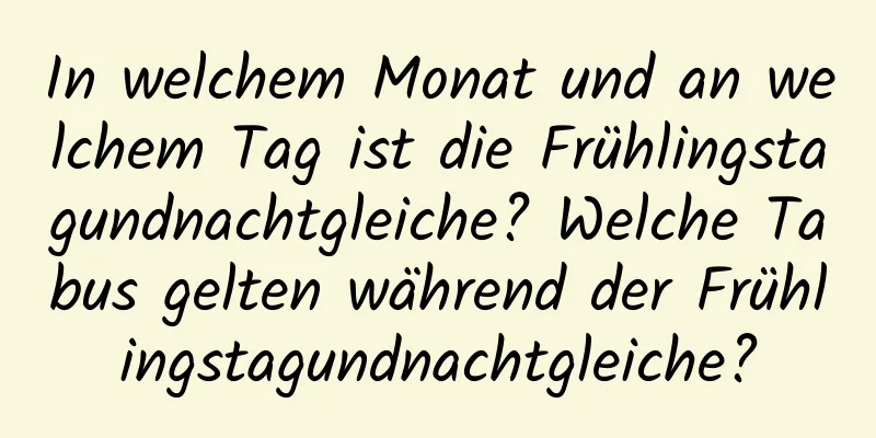 In welchem ​​Monat und an welchem ​​Tag ist die Frühlingstagundnachtgleiche? Welche Tabus gelten während der Frühlingstagundnachtgleiche?