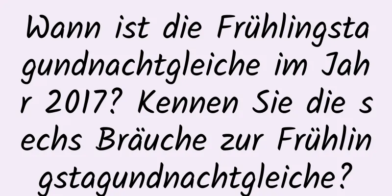 Wann ist die Frühlingstagundnachtgleiche im Jahr 2017? Kennen Sie die sechs Bräuche zur Frühlingstagundnachtgleiche?