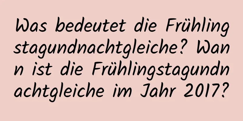 Was bedeutet die Frühlingstagundnachtgleiche? Wann ist die Frühlingstagundnachtgleiche im Jahr 2017?