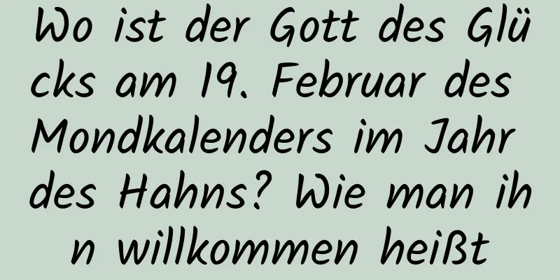 Wo ist der Gott des Glücks am 19. Februar des Mondkalenders im Jahr des Hahns? Wie man ihn willkommen heißt