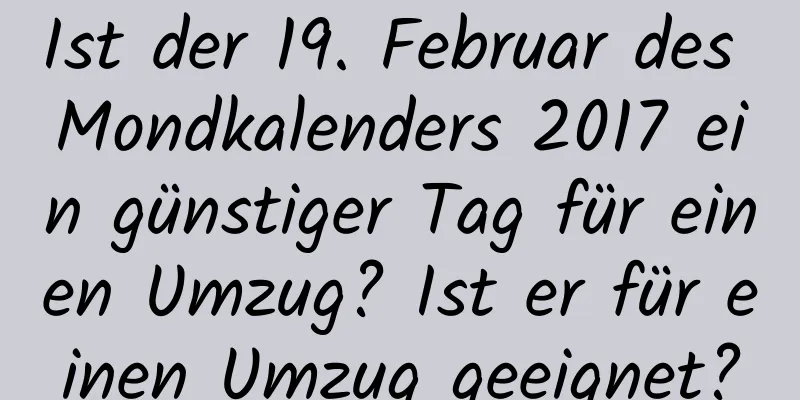 Ist der 19. Februar des Mondkalenders 2017 ein günstiger Tag für einen Umzug? Ist er für einen Umzug geeignet?