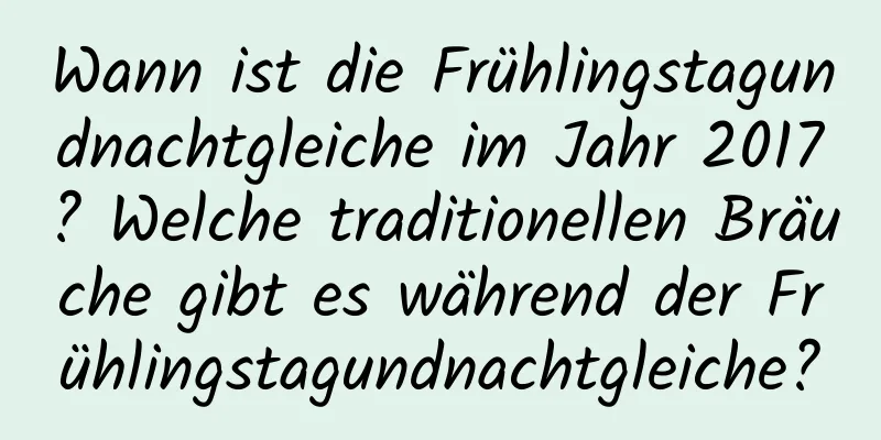 Wann ist die Frühlingstagundnachtgleiche im Jahr 2017? Welche traditionellen Bräuche gibt es während der Frühlingstagundnachtgleiche?