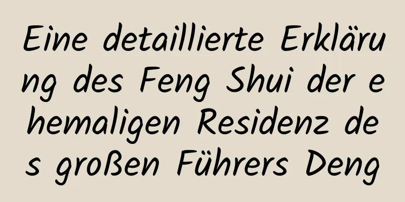 Eine detaillierte Erklärung des Feng Shui der ehemaligen Residenz des großen Führers Deng