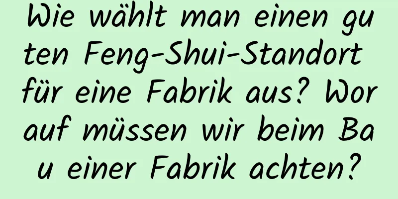 Wie wählt man einen guten Feng-Shui-Standort für eine Fabrik aus? Worauf müssen wir beim Bau einer Fabrik achten?