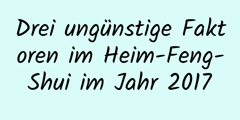 Drei ungünstige Faktoren im Heim-Feng-Shui im ​​Jahr 2017